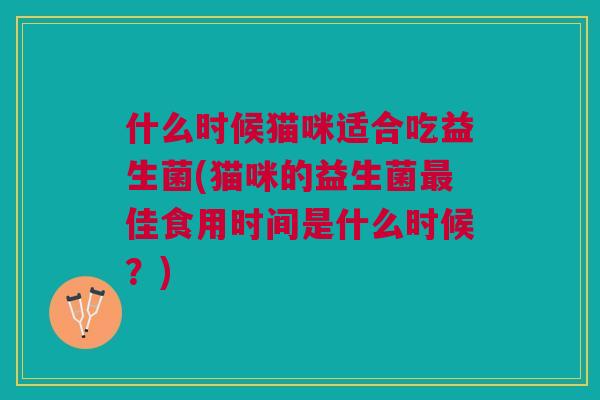 什么时候猫咪适合吃益生菌(猫咪的益生菌佳食用时间是什么时候?) 什么时候猫咪适合吃益生菌(猫咪的益生菌佳食用时间是什么时候?)