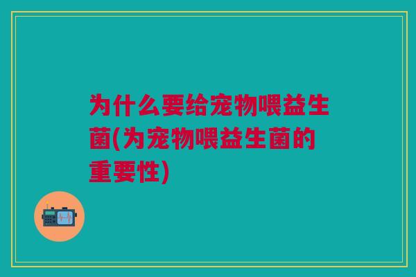 为什么要给宠物喂益生菌(为宠物喂益生菌的重要性)