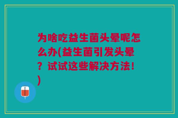 为啥吃益生菌头晕呢怎么办(益生菌引发头晕?试试这些解决方法!)