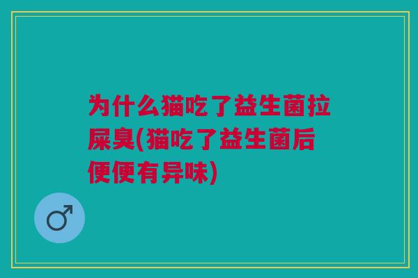 为什么猫吃了益生菌拉屎臭(猫吃了益生菌后便便有异味)