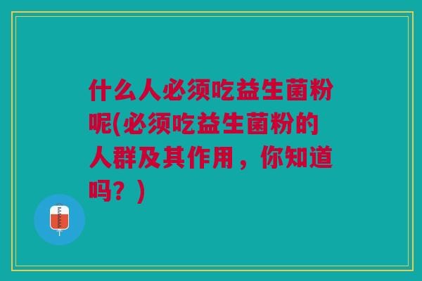 什么人必须吃益生菌粉呢(必须吃益生菌粉的人群及其作用,你知道吗?)
