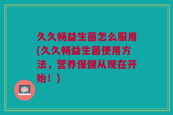 久久畅益生菌怎么服用(久久畅益生菌使用方法,营养保健从现在开始!) 久久畅益生菌怎么服用(久久畅益生菌使用方法,营养保健从现在开始!)