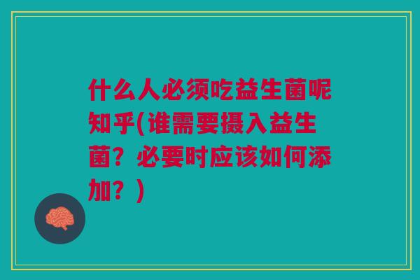 什么人必须吃益生菌呢知乎(谁需要摄入益生菌?必要时应该如何添加?) 什么人必须吃益生菌呢知乎(谁需要摄入益生菌?必要时应该如何添加?)