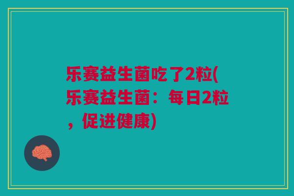 乐赛益生菌吃了2粒(乐赛益生菌:每日2粒,促进健康)