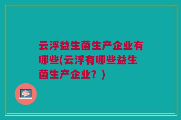 云浮益生菌生产企业有哪些(云浮有哪些益生菌生产企业?)