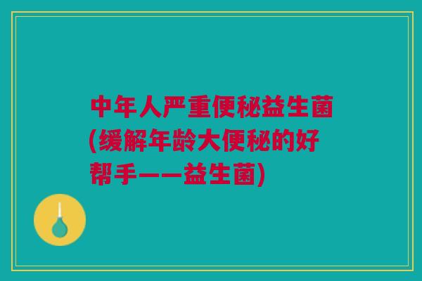 中年人严重便秘益生菌(缓解年龄大便秘的好帮手——益生菌)
