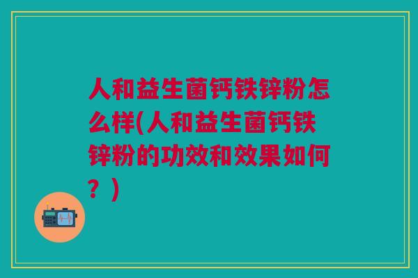 人和益生菌钙铁锌粉怎么样(人和益生菌钙铁锌粉的功效和效果如何?)