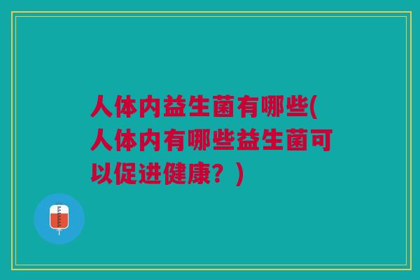 人体内益生菌有哪些(人体内有哪些益生菌可以促进健康?) 人体内益生菌有哪些(人体内有哪些益生菌可以促进健康?)