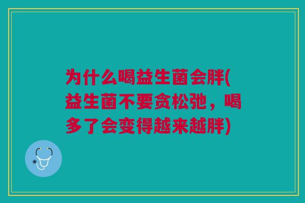 为什么喝益生菌会胖(益生菌不要贪松弛,喝多了会变得越来越胖)