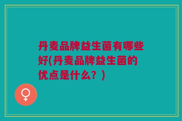 丹麦品牌益生菌有哪些好(丹麦品牌益生菌的优点是什么?)