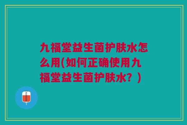 九福堂益生菌护肤水怎么用(如何正确使用九福堂益生菌护肤水?)
