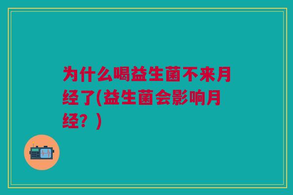 为什么喝益生菌不来月经了(益生菌会影响月经?)