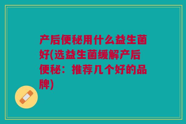 产后用什么益生菌好(选益生菌缓解产后:推荐几个好的品牌) 产后用什么益生菌好(选益生菌缓解产后:推荐几个好的品牌)