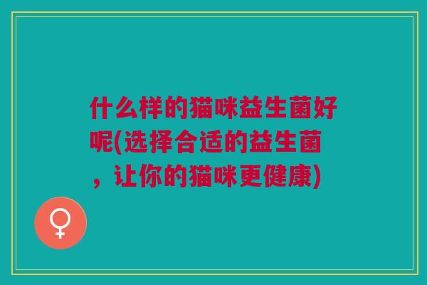 什么样的猫咪益生菌好呢(选择合适的益生菌,让你的猫咪更健康)