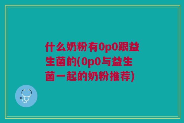 什么奶粉有0p0跟益生菌的(0p0与益生菌一起的奶粉推荐) 什么奶粉有0p0跟益生菌的(0p0与益生菌一起的奶粉推荐)