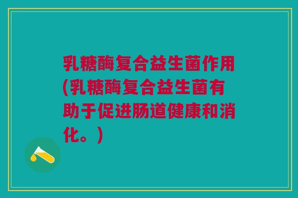 乳糖酶复合益生菌作用(乳糖酶复合益生菌有助于促进肠道健康和消化。) 乳糖酶复合益生菌作用(乳糖酶复合益生菌有助于促进肠道健康和消化。)