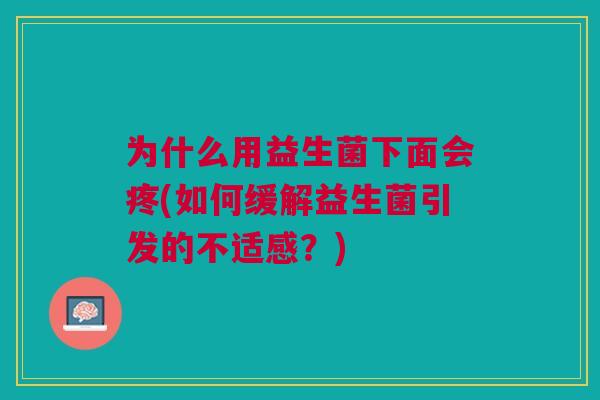 为什么用益生菌下面会疼(如何缓解益生菌引发的不适感?)