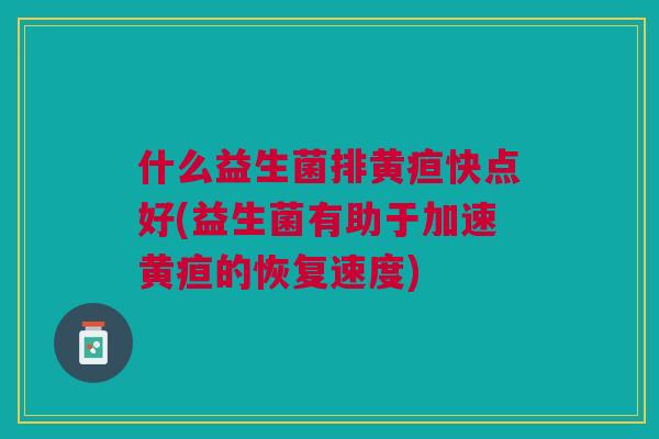 什么益生菌排黄疸快点好(益生菌有助于加速黄疸的恢复速度)