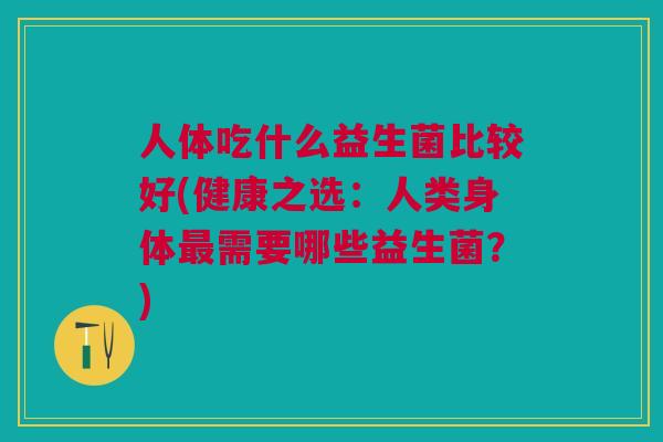 人体吃什么益生菌比较好(健康之选:人类身体最需要哪些益生菌?)