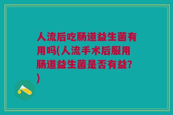 人流后吃肠道益生菌有用吗(人流手术后服用肠道益生菌是否有益?)