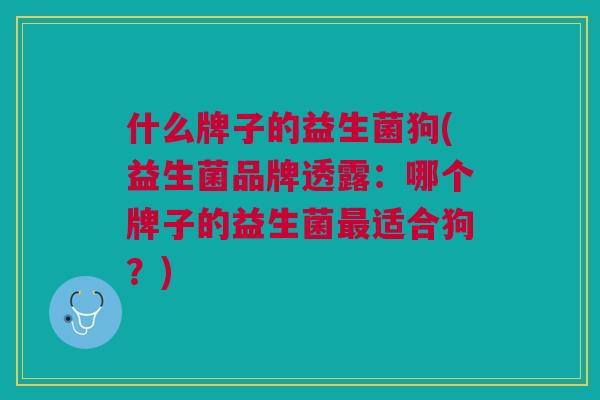 什么牌子的益生菌狗(益生菌品牌透露:哪个牌子的益生菌适合狗?) 什么牌子的益生菌狗(益生菌品牌透露:哪个牌子的益生菌适合狗?)