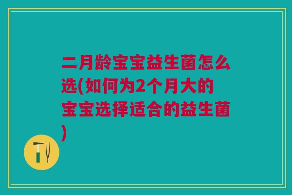 二月龄宝宝益生菌怎么选(如何为2个月大的宝宝选择适合的益生菌) 二月龄宝宝益生菌怎么选(如何为2个月大的宝宝选择适合的益生菌)