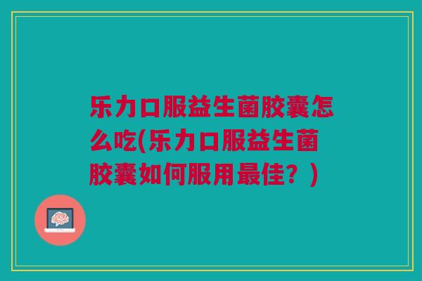 乐力口服益生菌胶囊怎么吃(乐力口服益生菌胶囊如何服用佳?) 乐力口服益生菌胶囊怎么吃(乐力口服益生菌胶囊如何服用佳?)