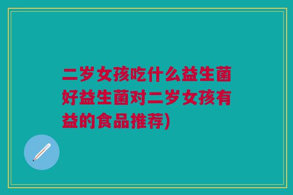 二岁女孩吃什么益生菌好益生菌对二岁女孩有益的食品推荐)