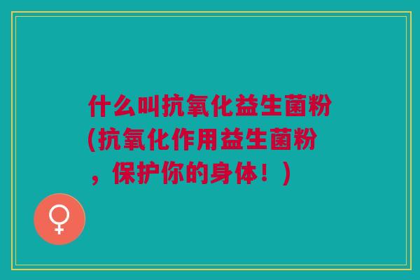 什么叫抗氧化益生菌粉(抗氧化作用益生菌粉,保护你的身体!)