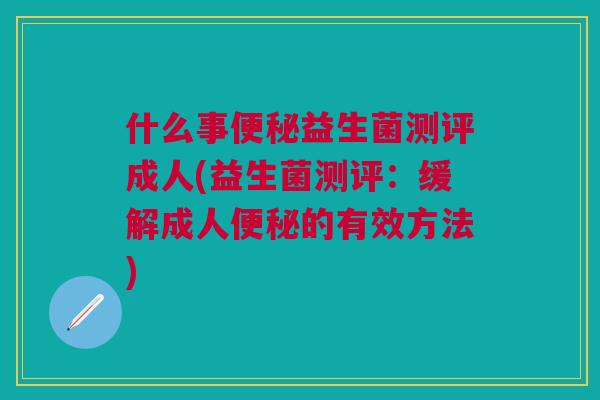什么事便秘益生菌测评成人(益生菌测评:缓解成人便秘的有效方法)