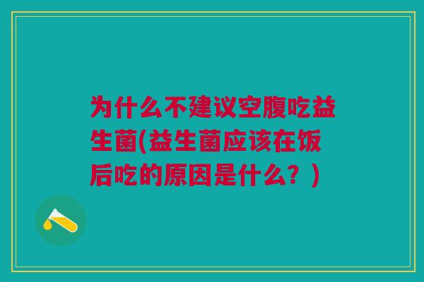 为什么不建议空腹吃益生菌(益生菌应该在饭后吃的原因是什么?)
