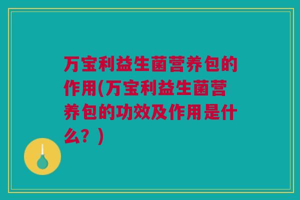 万宝利益生菌营养包的作用(万宝利益生菌营养包的功效及作用是什么?)