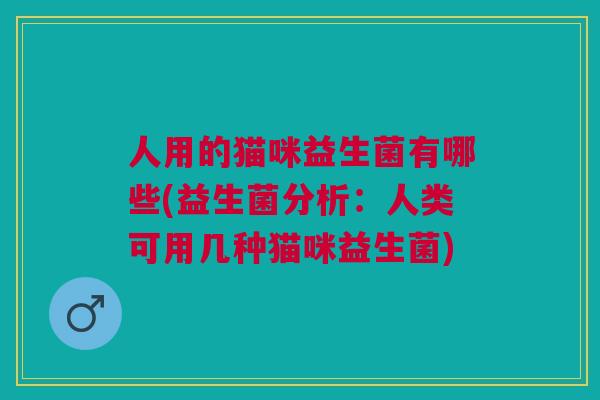 人用的猫咪益生菌有哪些(益生菌分析:人类可用几种猫咪益生菌)