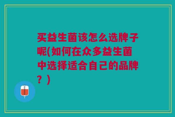 买益生菌该怎么选牌子呢(如何在众多益生菌中选择适合自己的品牌?)