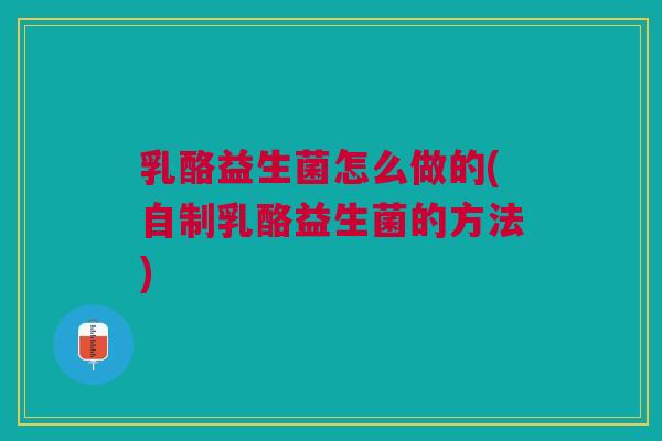 乳酪益生菌怎么做的(自制乳酪益生菌的方法) 乳酪益生菌怎么做的(自制乳酪益生菌的方法)