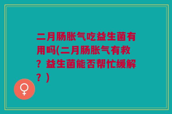 二月肠吃益生菌有用吗(二月肠有救?益生菌能否帮忙缓解?) 二月肠吃益生菌有用吗(二月肠有救?益生菌能否帮忙缓解?)