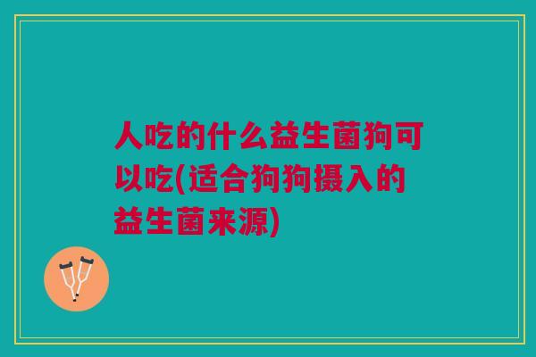 人吃的什么益生菌狗可以吃(适合狗狗摄入的益生菌来源) 人吃的什么益生菌狗可以吃(适合狗狗摄入的益生菌来源)