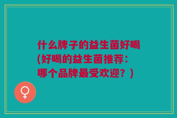 什么牌子的益生菌好喝(好喝的益生菌推荐:哪个品牌受欢迎?) 什么牌子的益生菌好喝(好喝的益生菌推荐:哪个品牌受欢迎?)