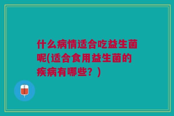什么病情适合吃益生菌呢(适合食用益生菌的疾病有哪些?)