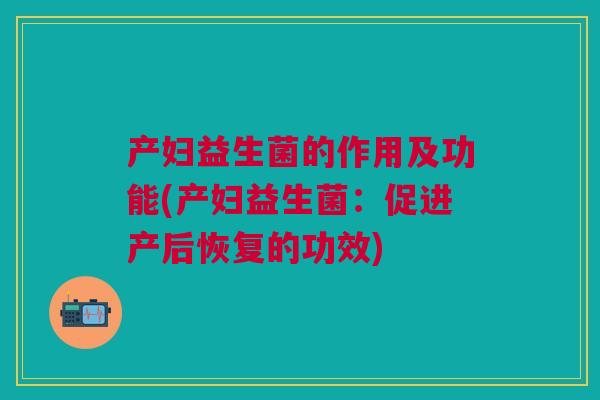 产妇益生菌的作用及功能(产妇益生菌:促进产后恢复的功效)