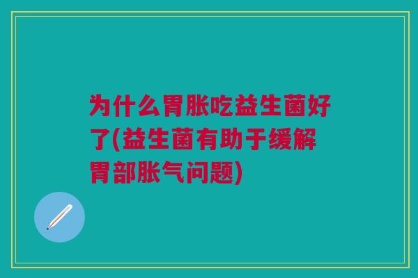 为什么胃胀吃益生菌好了(益生菌有助于缓解胃部胀气问题)
