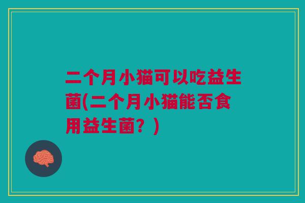 二个月小猫可以吃益生菌(二个月小猫能否食用益生菌?)