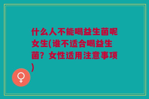 什么人不能喝益生菌呢女生(谁不适合喝益生菌?女性适用注意事项)