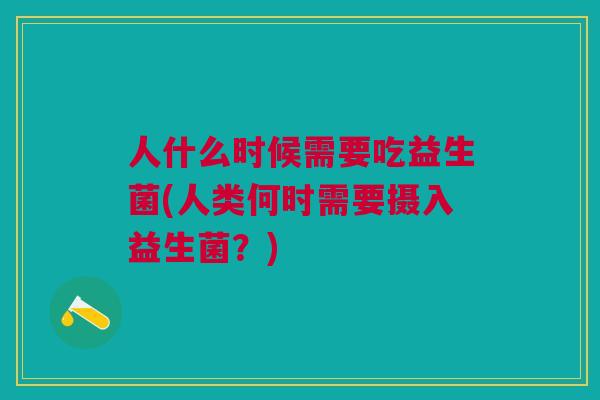 人什么时候需要吃益生菌(人类何时需要摄入益生菌?)