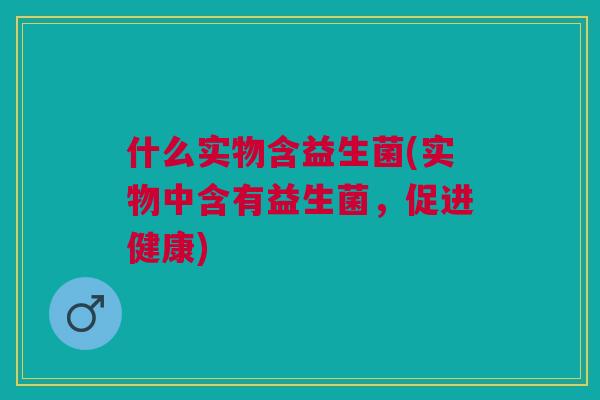 什么实物含益生菌(实物中含有益生菌,促进健康) 什么实物含益生菌(实物中含有益生菌,促进健康)