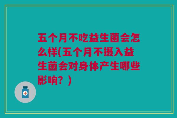 五个月不吃益生菌会怎么样(五个月不摄入益生菌会对身体产生哪些影响?)