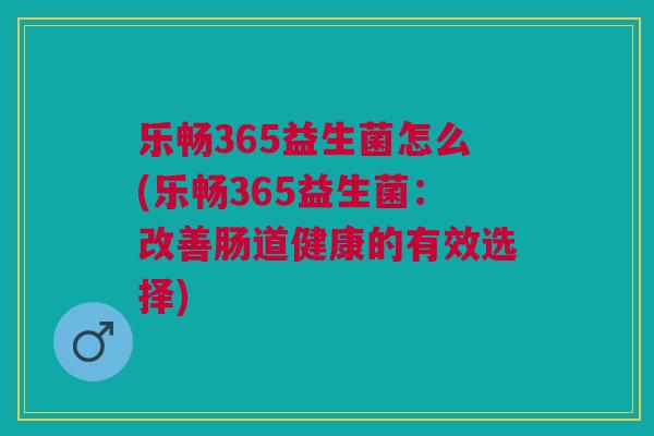 乐畅365益生菌怎么(乐畅365益生菌:改善肠道健康的有效选择)