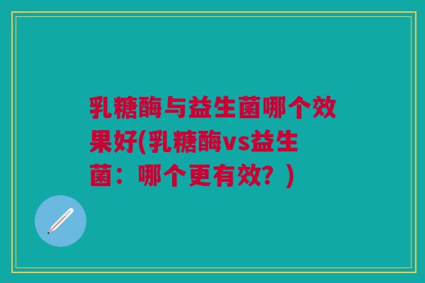 乳糖酶与益生菌哪个效果好(乳糖酶vs益生菌：哪个更有效？)