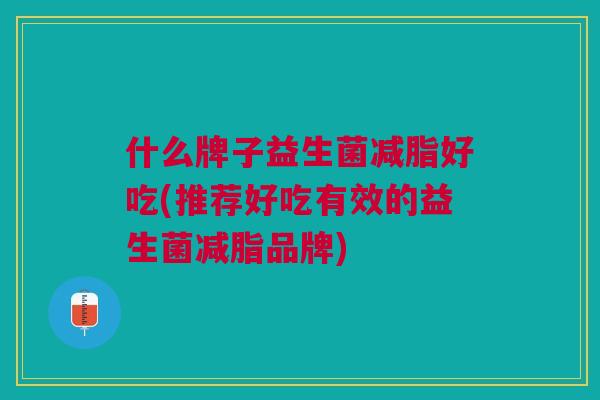 什么牌子益生菌减脂好吃(推荐好吃有效的益生菌减脂品牌)
