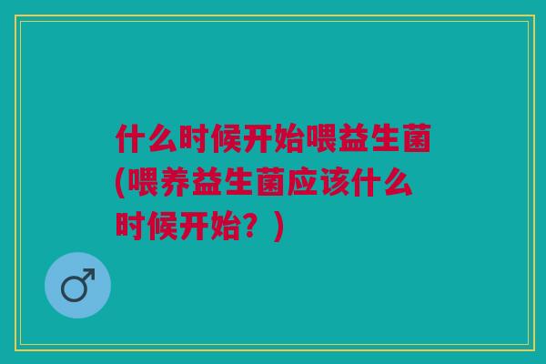 什么时候开始喂益生菌(喂养益生菌应该什么时候开始?)